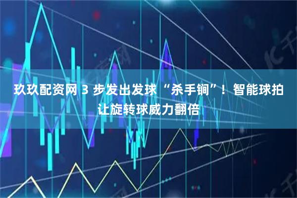 玖玖配资网 3 步发出发球 “杀手锏”！智能球拍让旋转球威力翻倍