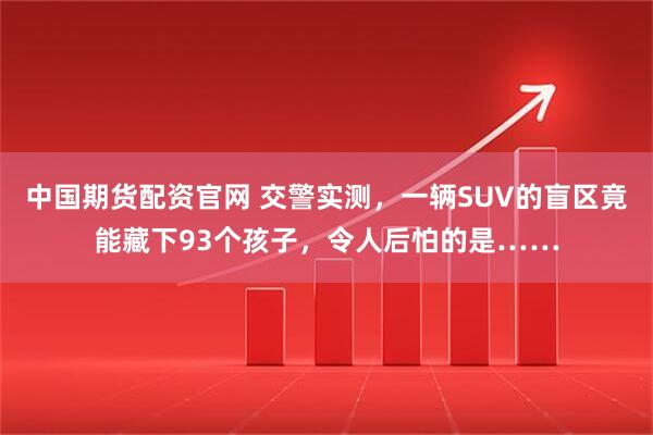 中国期货配资官网 交警实测，一辆SUV的盲区竟能藏下93个孩子，令人后怕的是……