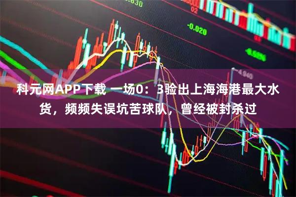 科元网APP下载 一场0：3验出上海海港最大水货，频频失误坑苦球队，曾经被封杀过