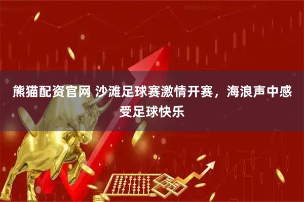 熊猫配资官网 沙滩足球赛激情开赛，海浪声中感受足球快乐