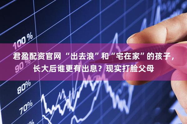 君盈配资官网 “出去浪”和“宅在家”的孩子，长大后谁更有出息？现实打脸父母