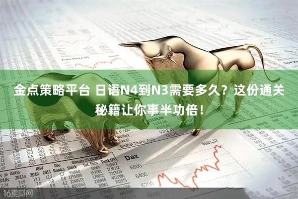 金点策略平台 日语N4到N3需要多久？这份通关秘籍让你事半功倍！