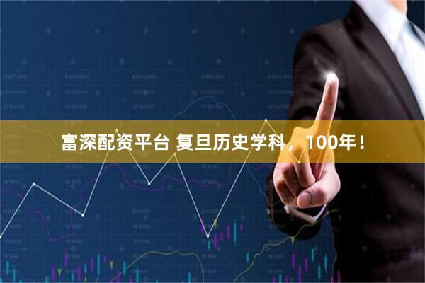富深配资平台 复旦历史学科，100年！