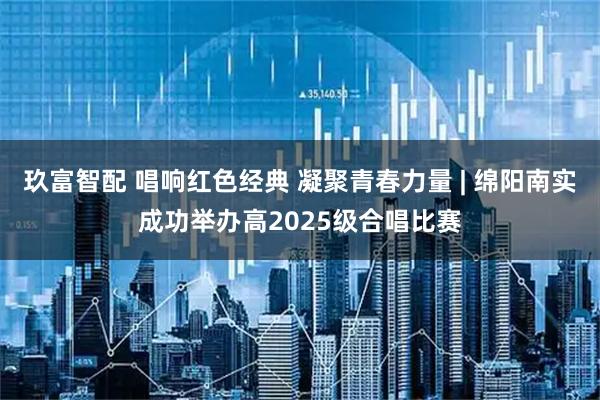 玖富智配 唱响红色经典 凝聚青春力量 | 绵阳南实成功举办高2025级合唱比赛