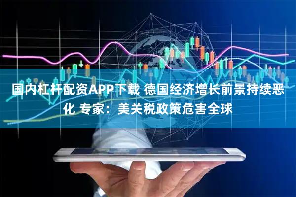 国内杠杆配资APP下载 德国经济增长前景持续恶化 专家：美关税政策危害全球