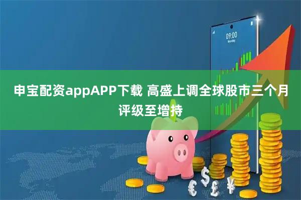 申宝配资appAPP下载 高盛上调全球股市三个月评级至增持