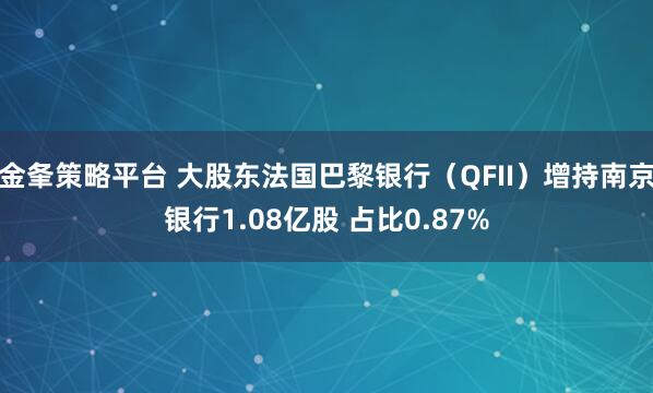 金夆策略平台 大股东法国巴黎银行（QFII）增持南京银行1.08亿股 占比0.87%