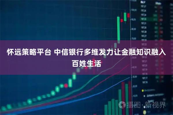 怀远策略平台 中信银行多维发力让金融知识融入百姓生活