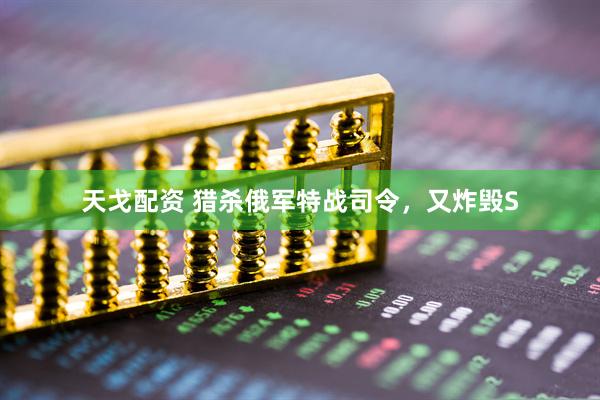 天戈配资 猎杀俄军特战司令，又炸毁S