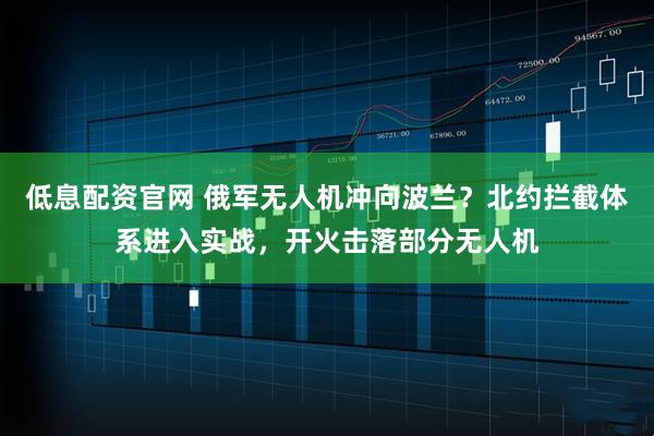 低息配资官网 俄军无人机冲向波兰？北约拦截体系进入实战，开火击落部分无人机