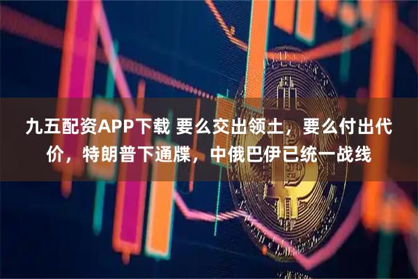 九五配资APP下载 要么交出领土，要么付出代价，特朗普下通牒，中俄巴伊已统一战线