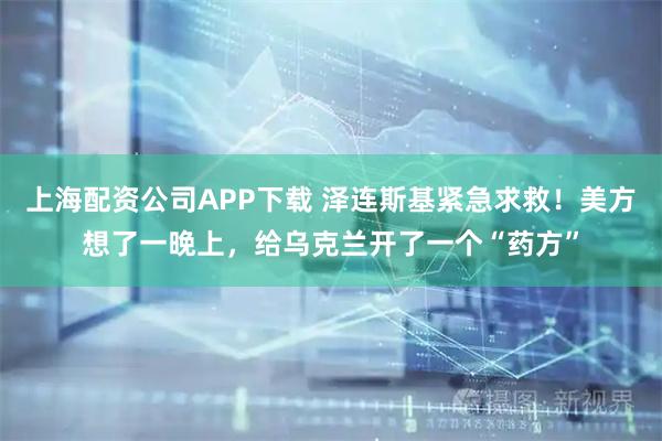上海配资公司APP下载 泽连斯基紧急求救！美方想了一晚上，给乌克兰开了一个“药方”