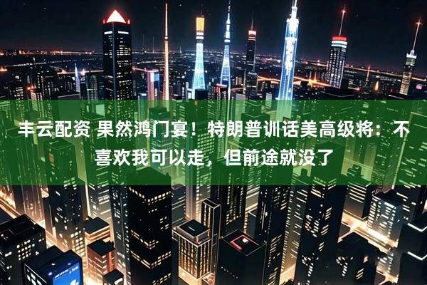 丰云配资 果然鸿门宴！特朗普训话美高级将：不喜欢我可以走，但前途就没了