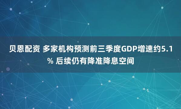 贝恩配资 多家机构预测前三季度GDP增速约5.1% 后续仍有降准降息空间