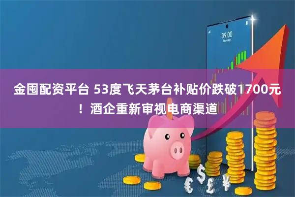 金囤配资平台 53度飞天茅台补贴价跌破1700元！酒企重新审视电商渠道