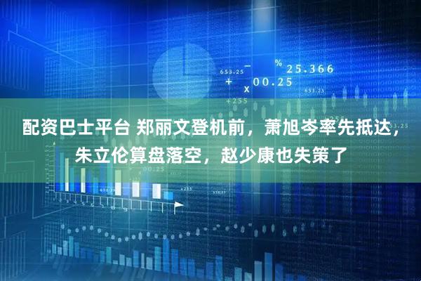 配资巴士平台 郑丽文登机前，萧旭岑率先抵达，朱立伦算盘落空，赵少康也失策了
