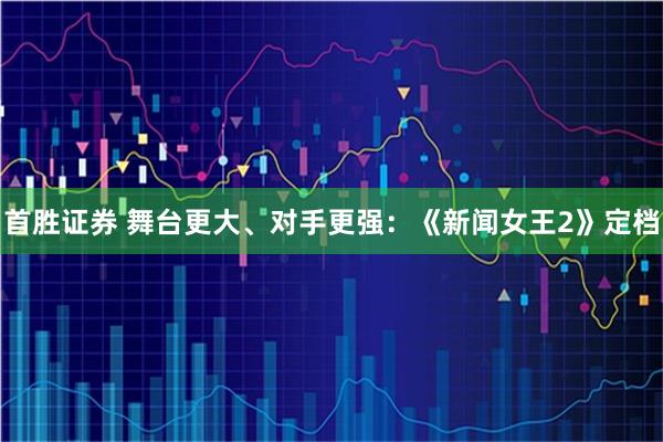 首胜证券 舞台更大、对手更强：《新闻女王2》定档