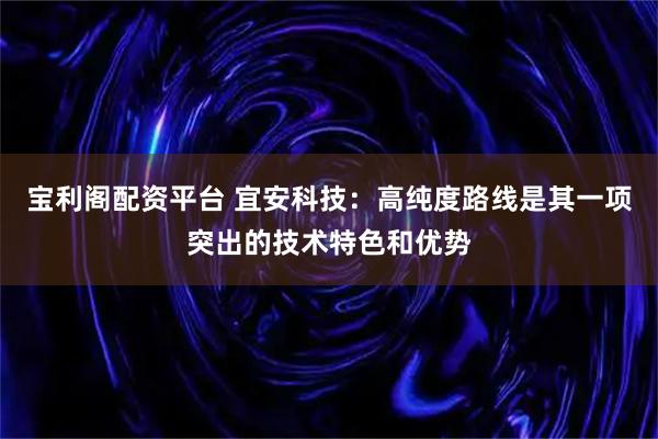 宝利阁配资平台 宜安科技：高纯度路线是其一项突出的技术特色和优势