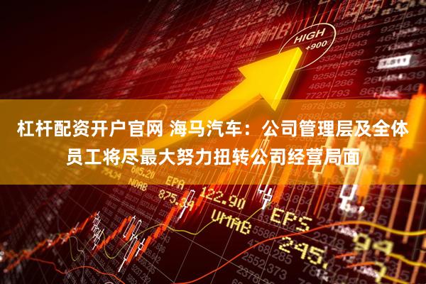 杠杆配资开户官网 海马汽车：公司管理层及全体员工将尽最大努力扭转公司经营局面