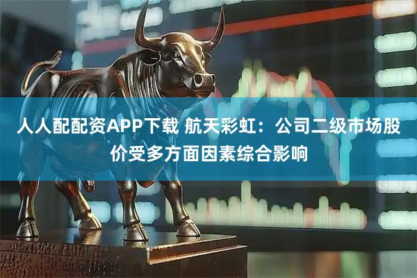 人人配配资APP下载 航天彩虹：公司二级市场股价受多方面因素综合影响