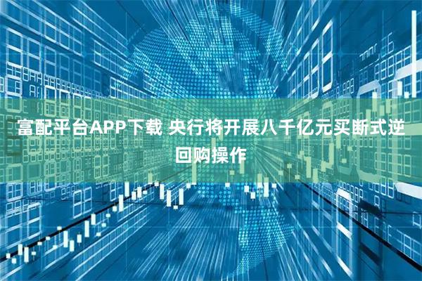 富配平台APP下载 央行将开展八千亿元买断式逆回购操作