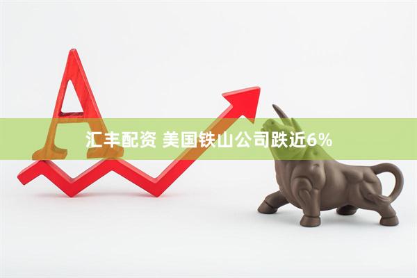 汇丰配资 美国铁山公司跌近6%