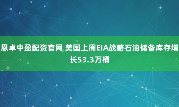 恩卓中盈配资官网 美国上周EIA战略石油储备库存增长53.3万桶