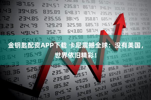 金钥匙配资APP下载 卡尼震撼全球：没有美国，世界依旧精彩！