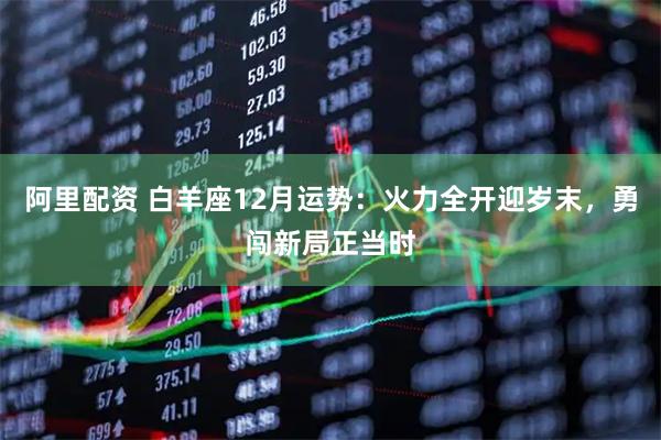 阿里配资 白羊座12月运势：火力全开迎岁末，勇闯新局正当时