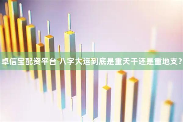卓信宝配资平台 八字大运到底是重天干还是重地支？