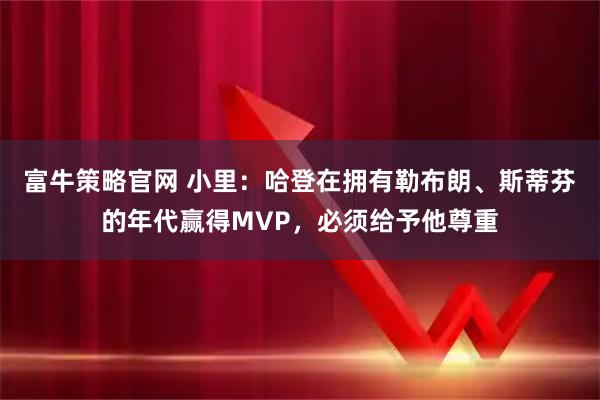 富牛策略官网 小里：哈登在拥有勒布朗、斯蒂芬的年代赢得MVP，必须给予他尊重