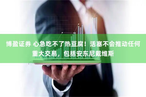 博盈证券 心急吃不了热豆腐！活塞不会推动任何重大交易，包括安东尼戴维斯