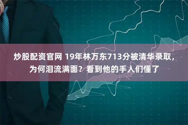 炒股配资官网 19年林万东713分被清华录取，为何泪流满面？看到他的手人们懂了