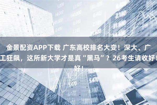 金景配资APP下载 广东高校排名大变！深大、广工狂飙，这所新大学才是真“黑马”？26考生请收好！