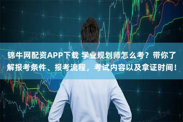 锦牛网配资APP下载 学业规划师怎么考？带你了解报考条件、报考流程，考试内容以及拿证时间！