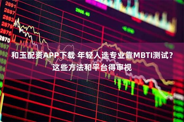 和玉配资APP下载 年轻人选专业靠MBTI测试？这些方法和平台得审视