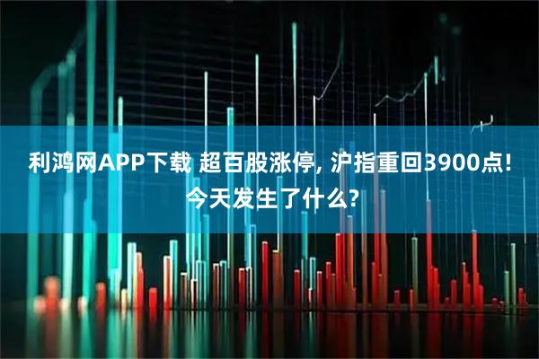 利鸿网APP下载 超百股涨停, 沪指重回3900点! 今天发生了什么?