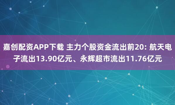 嘉创配资APP下载 主力个股资金流出前20: 航天电子流出13.90亿元、永辉超市流出11.76亿元