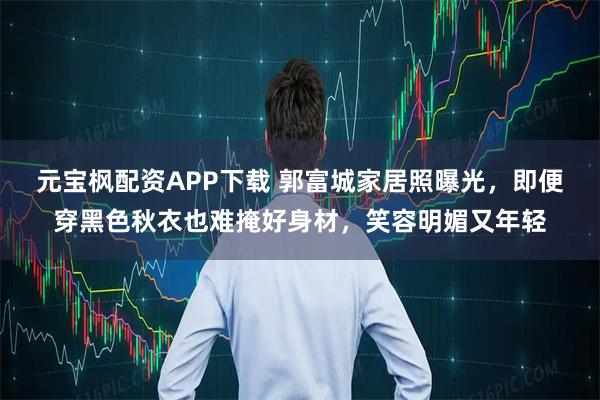 元宝枫配资APP下载 郭富城家居照曝光，即便穿黑色秋衣也难掩好身材，笑容明媚又年轻
