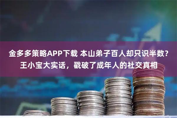 金多多策略APP下载 本山弟子百人却只识半数？王小宝大实话，戳破了成年人的社交真相