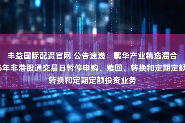 丰益国际配资官网 公告速递：鹏华产业精选混合基金2026年非港股通交易日暂停申购、赎回、转换和定期定额投资业务