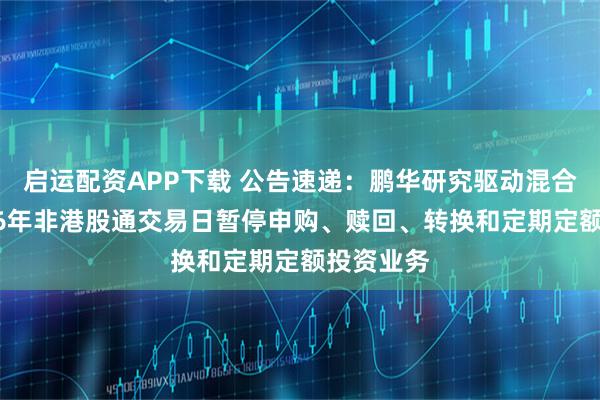 启运配资APP下载 公告速递：鹏华研究驱动混合基金2026年非港股通交易日暂停申购、赎回、转换和定期定额投资业务