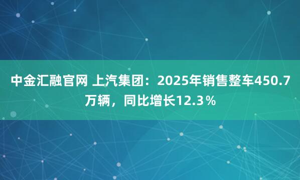 中金汇融官网 上汽集团：2025年销售整车450.7万辆，同比增长12.3％