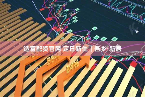 造富配资官网 定日新生｜吾乡·新居