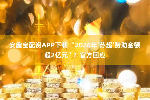 安鑫宝配资APP下载 “2026年‘苏超’赞助金额超2亿元”？官方回应