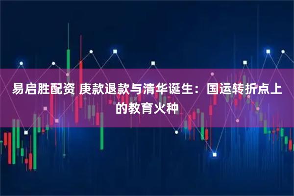 易启胜配资 庚款退款与清华诞生：国运转折点上的教育火种
