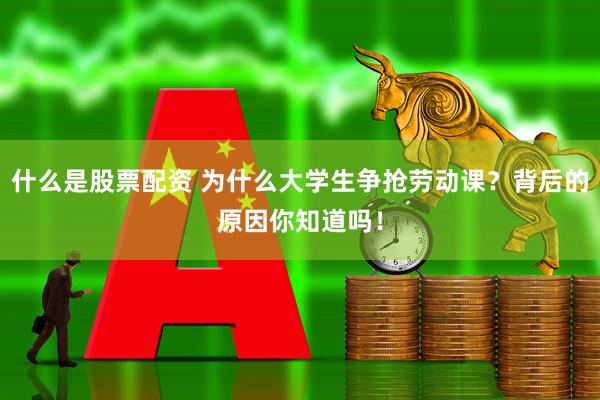 什么是股票配资 为什么大学生争抢劳动课？背后的原因你知道吗！