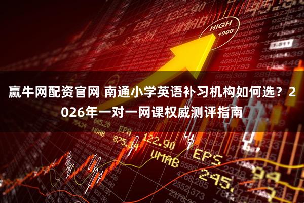赢牛网配资官网 南通小学英语补习机构如何选？2026年一对一网课权威测评指南