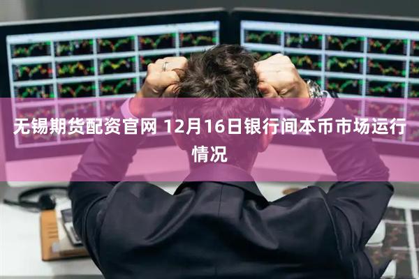无锡期货配资官网 12月16日银行间本币市场运行情况