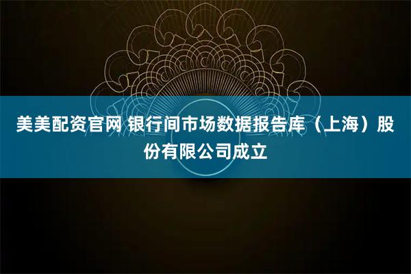美美配资官网 银行间市场数据报告库（上海）股份有限公司成立